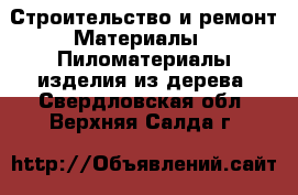 Строительство и ремонт Материалы - Пиломатериалы,изделия из дерева. Свердловская обл.,Верхняя Салда г.